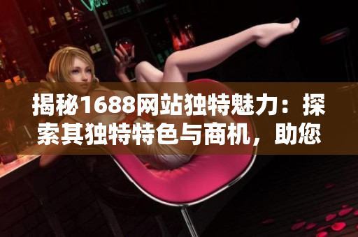 揭秘1688網(wǎng)站獨特魅力：探索其獨特特色與商機，助您開啟跨境貿(mào)易之路