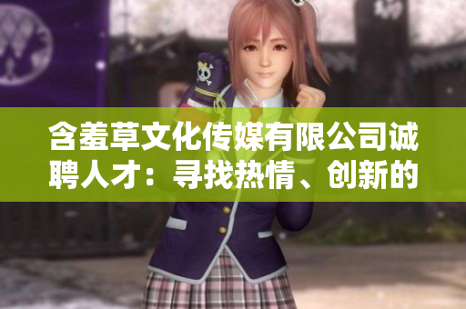 含羞草文化傳媒有限公司誠聘人才：尋找熱情、創(chuàng)新的行業(yè)專家！
