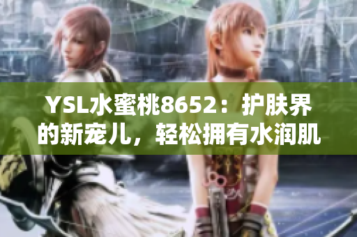 YSL水蜜桃8652：護(hù)膚界的新寵兒，輕松擁有水潤肌膚的秘密