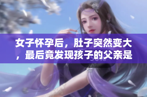 女子懷孕后，肚子突然變大，最后竟發(fā)現(xiàn)孩子的父親是她的父親