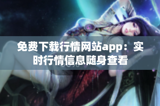免費(fèi)下載行情網(wǎng)站app：實(shí)時(shí)行情信息隨身查看