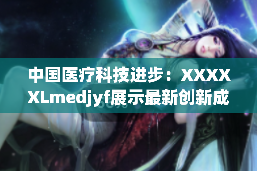 中國醫(yī)療科技進(jìn)步：XXXXXLmedjyf展示最新創(chuàng)新成果
