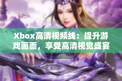Xbox高清視頻線：提升游戲畫面，享受高清視覺盛宴