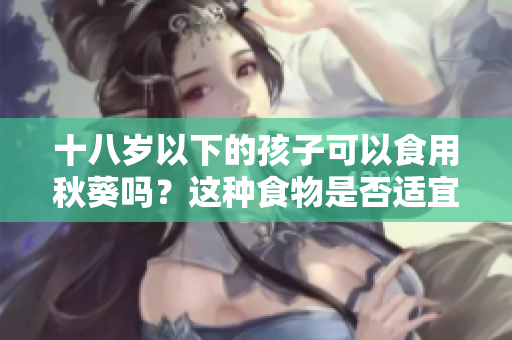 十八歲以下的孩子可以食用秋葵嗎？這種食物是否適宜兒童和青少年？