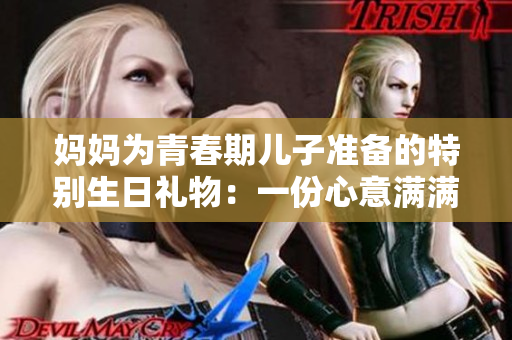 媽媽為青春期兒子準(zhǔn)備的特別生日禮物：一份心意滿滿的成長之旅