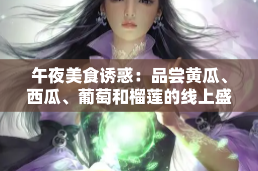 午夜美食誘惑：品嘗黃瓜、西瓜、葡萄和榴蓮的線上盛宴