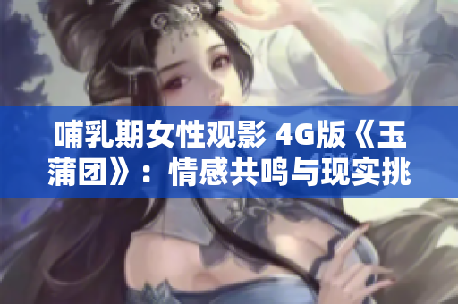 哺乳期女性觀影 4G版《玉蒲團》：情感共鳴與現實挑戰(zhàn)