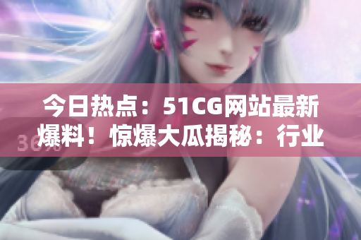 今日熱點：51CG網站最新爆料！驚爆大瓜揭秘：行業(yè)內熱議話題！