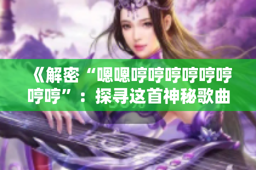 《解密“嗯嗯哼哼哼哼哼哼哼哼”：探尋這首神秘歌曲的來歷與內涵》