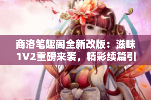 商洛筆趣閣全新改版：滋味1V2重磅來襲，精彩續(xù)篇引發(fā)閱讀熱潮！