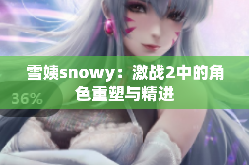 雪姨snowy：激戰(zhàn)2中的角色重塑與精進(jìn)