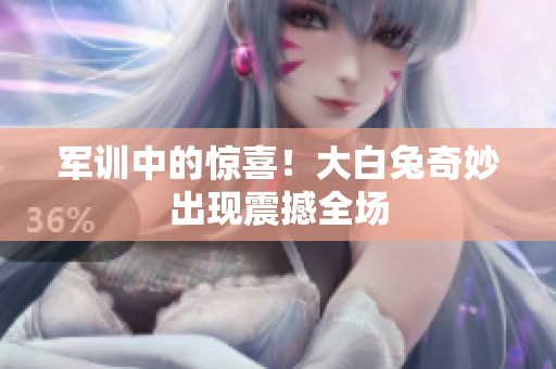 軍訓(xùn)中的驚喜！大白兔奇妙出現(xiàn)震撼全場