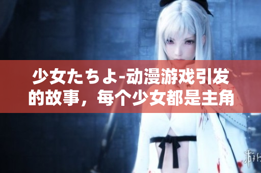 少女たちよ-動漫游戲引發(fā)的故事，每個少女都是主角