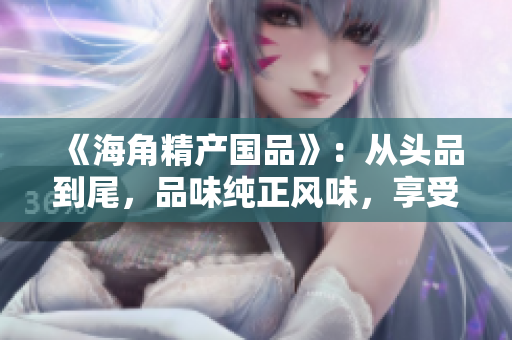 《海角精產國品》：從頭品到尾，品味純正風味，享受千般滋味。