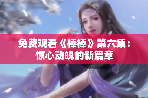免費(fèi)觀看《棒棒》第六集：驚心動魄的新篇章