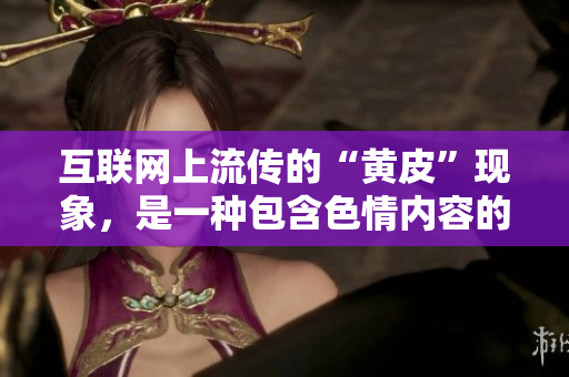互聯(lián)網(wǎng)上流傳的“黃皮”現(xiàn)象，是一種包含色情內(nèi)容的行為