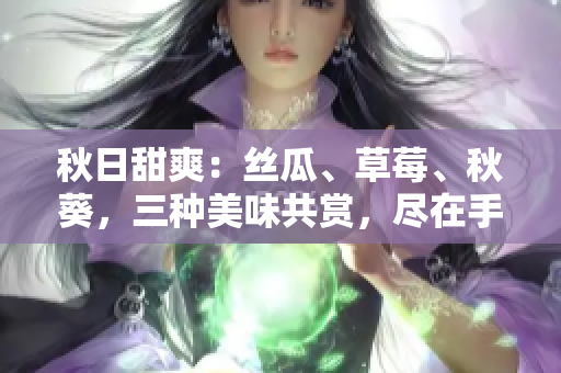 秋日甜爽：絲瓜、草莓、秋葵，三種美味共賞，盡在手機APP！