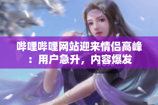 嗶哩嗶哩網(wǎng)站迎來情侶高峰：用戶急升，內(nèi)容爆發(fā)