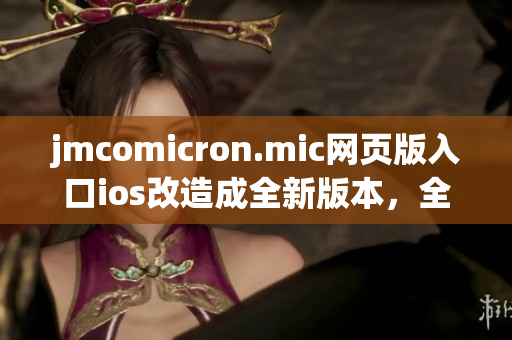 jmcomicron.mic網(wǎng)頁版入口ios改造成全新版本，全新開啟一個絕妙的漫畫世界