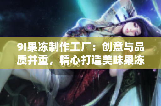 9I果凍制作工廠：創(chuàng)意與品質(zhì)并重，精心打造美味果凍