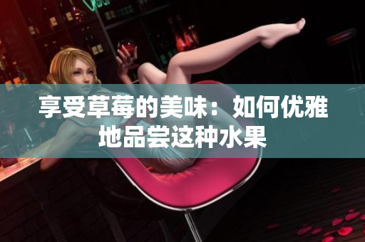 享受草莓的美味：如何優(yōu)雅地品嘗這種水果