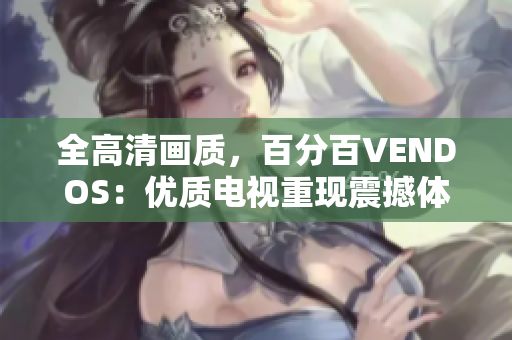 全高清畫質(zhì)，百分百VENDOS：優(yōu)質(zhì)電視重現(xiàn)震撼體驗(yàn)