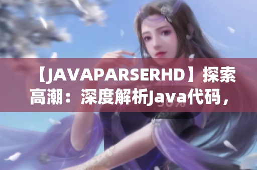 【JAVAPARSERHD】探索高潮：深度解析Java代碼，窺探編程奧秘