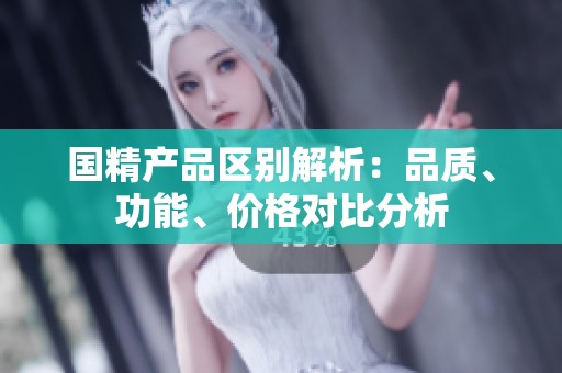 國精產(chǎn)品區(qū)別解析：品質(zhì)、功能、價格對比分析