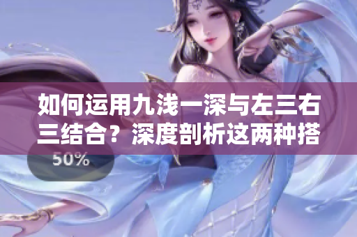 如何運用九淺一深與左三右三結(jié)合？深度剖析這兩種搭配技巧的實用性
