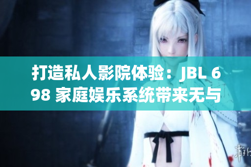 打造私人影院體驗：JBL 698 家庭娛樂系統(tǒng)帶來無與倫比的視聽享受