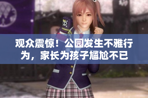 觀眾震驚！公園發(fā)生不雅行為，家長(zhǎng)為孩子尷尬不已
