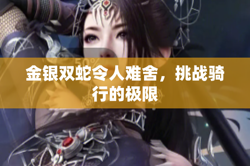 金銀雙蛇令人難舍，挑戰(zhàn)騎行的極限