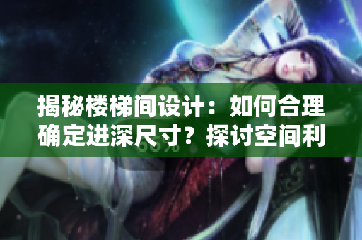 揭秘樓梯間設(shè)計(jì)：如何合理確定進(jìn)深尺寸？探討空間利用與舒適度的平衡