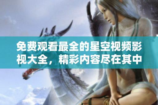免費(fèi)觀看最全的星空視頻影視大全，精彩內(nèi)容盡在其中