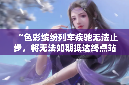 “色彩繽紛列車疾馳無法止步，將無法如期抵達終點站”