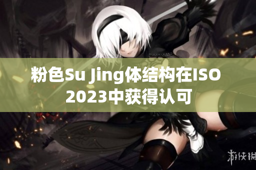 粉色Su Jing體結(jié)構(gòu)在ISO 2023中獲得認(rèn)可