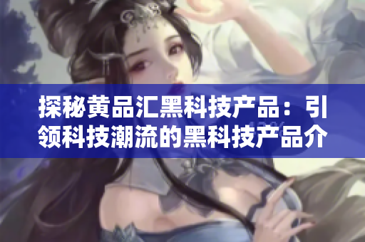 探秘黃品匯黑科技產(chǎn)品：引領(lǐng)科技潮流的黑科技產(chǎn)品介紹
