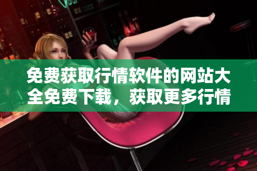 免費(fèi)獲取行情軟件的網(wǎng)站大全免費(fèi)下載，獲取更多行情服務(wù)