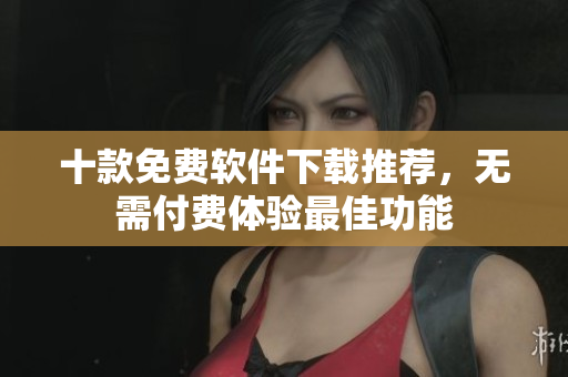 十款免費(fèi)軟件下載推薦，無(wú)需付費(fèi)體驗(yàn)最佳功能