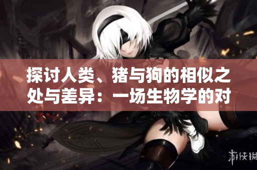 探討人類、豬與狗的相似之處與差異：一場(chǎng)生物學(xué)的對(duì)比分析