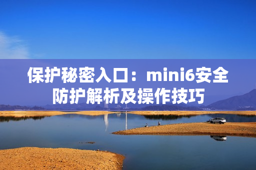 保護(hù)秘密入口：mini6安全防護(hù)解析及操作技巧