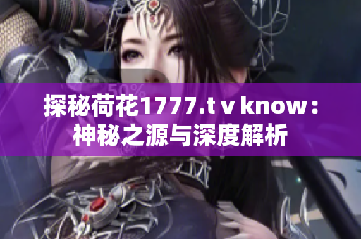 探秘荷花1777.tⅴknow：神秘之源與深度解析