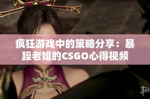 瘋狂游戲中的策略分享：暴躁老姐的CSGO心得視頻