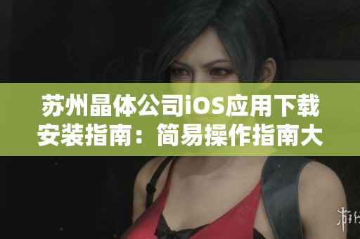 蘇州晶體公司iOS應用下載安裝指南：簡易操作指南大揭秘