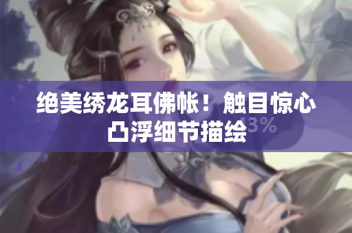 絕美繡龍耳佛帳！觸目驚心凸浮細(xì)節(jié)描繪