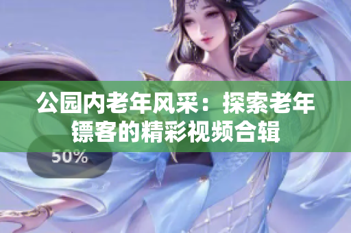 公園內(nèi)老年風(fēng)采：探索老年鏢客的精彩視頻合輯