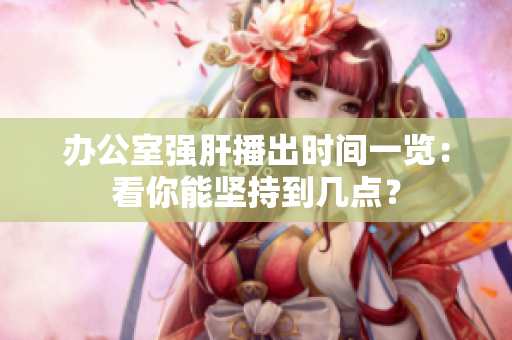 辦公室強(qiáng)肝播出時(shí)間一覽：看你能堅(jiān)持到幾點(diǎn)？