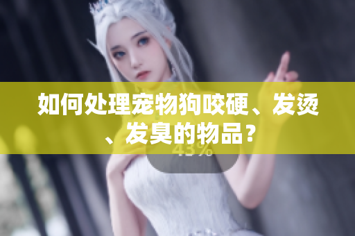 如何處理寵物狗咬硬、發(fā)燙、發(fā)臭的物品？