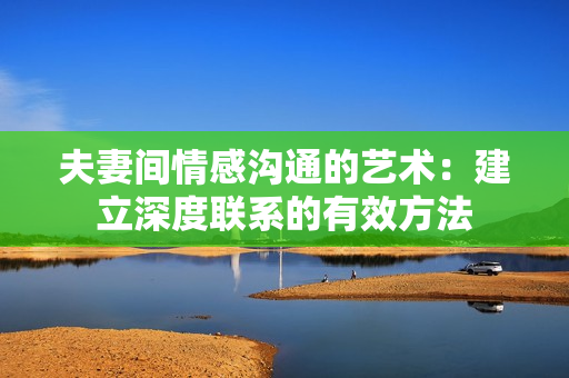 夫妻間情感溝通的藝術(shù)：建立深度聯(lián)系的有效方法