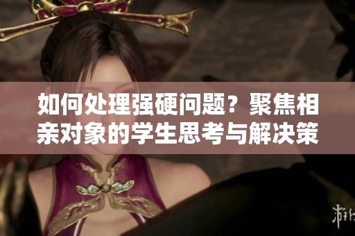 如何處理強(qiáng)硬問題？聚焦相親對象的學(xué)生思考與解決策略